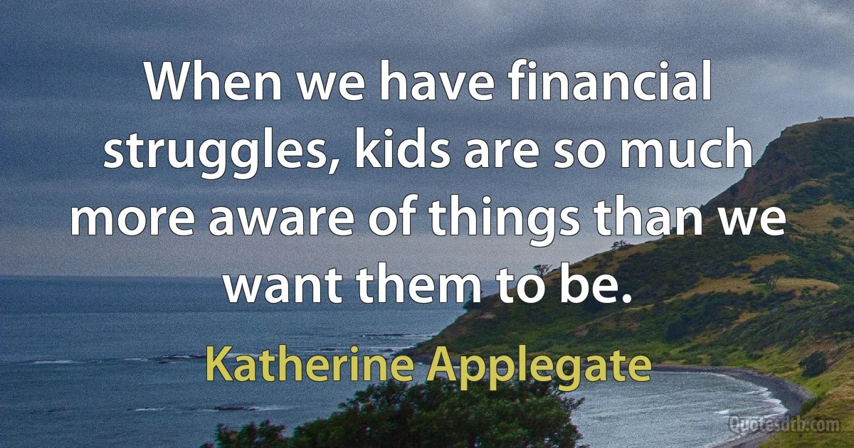 When we have financial struggles, kids are so much more aware of things than we want them to be. (Katherine Applegate)