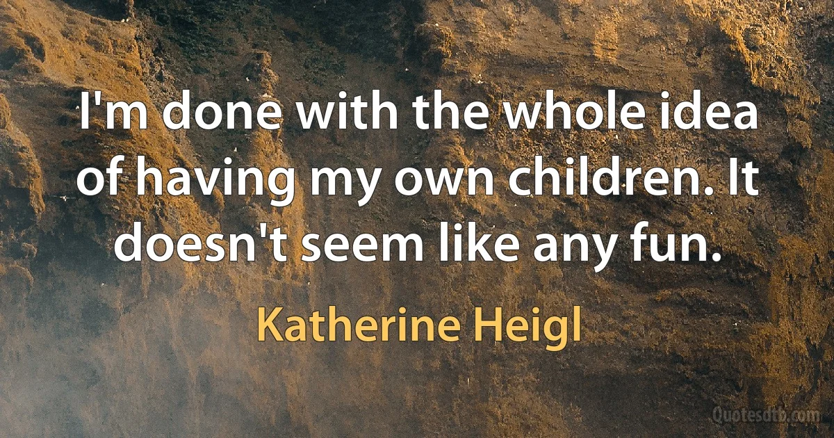 I'm done with the whole idea of having my own children. It doesn't seem like any fun. (Katherine Heigl)