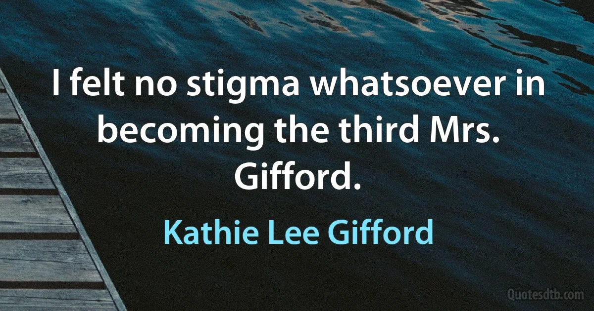 I felt no stigma whatsoever in becoming the third Mrs. Gifford. (Kathie Lee Gifford)