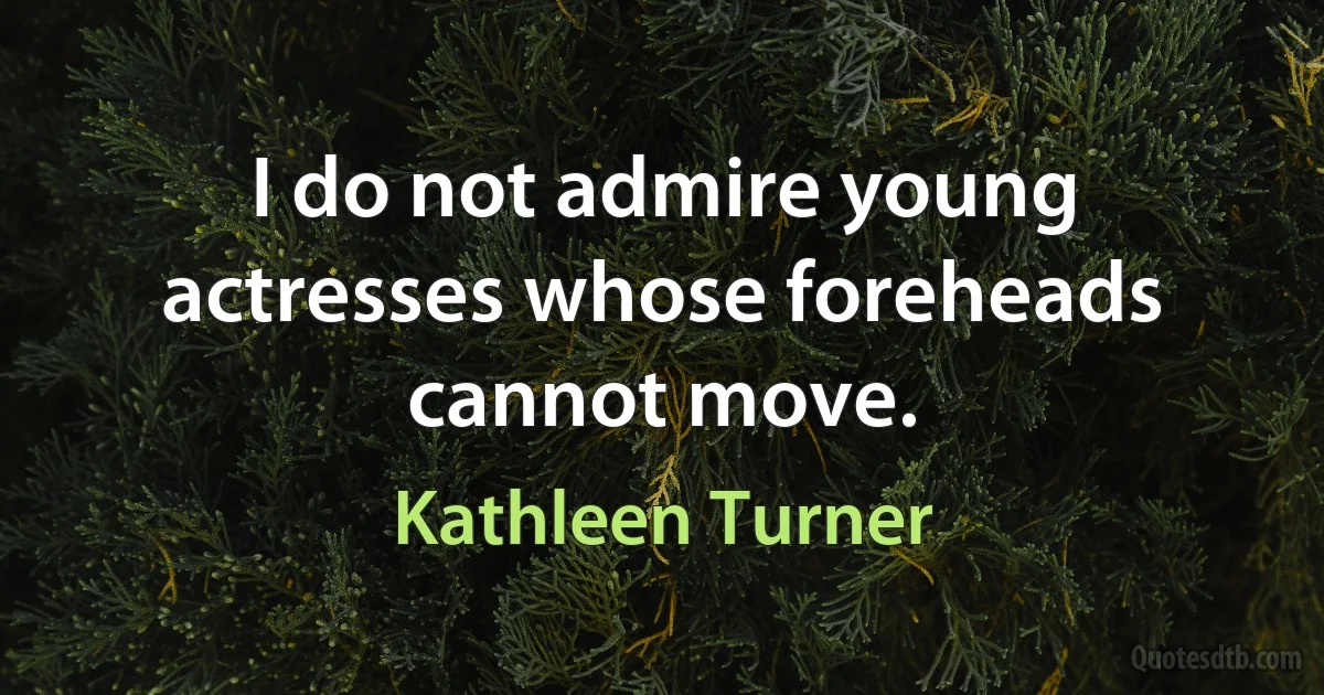 I do not admire young actresses whose foreheads cannot move. (Kathleen Turner)