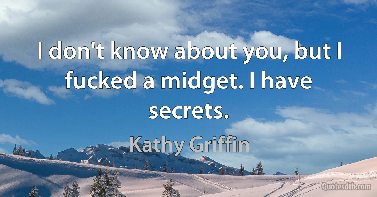 I don't know about you, but I fucked a midget. I have secrets. (Kathy Griffin)