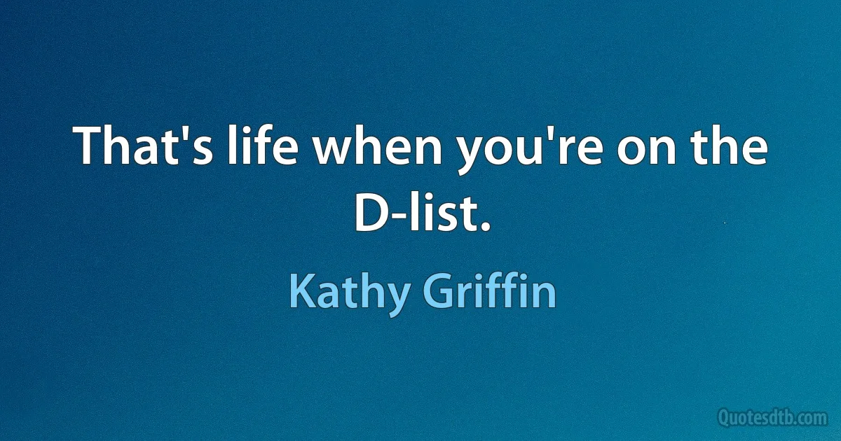 That's life when you're on the D-list. (Kathy Griffin)