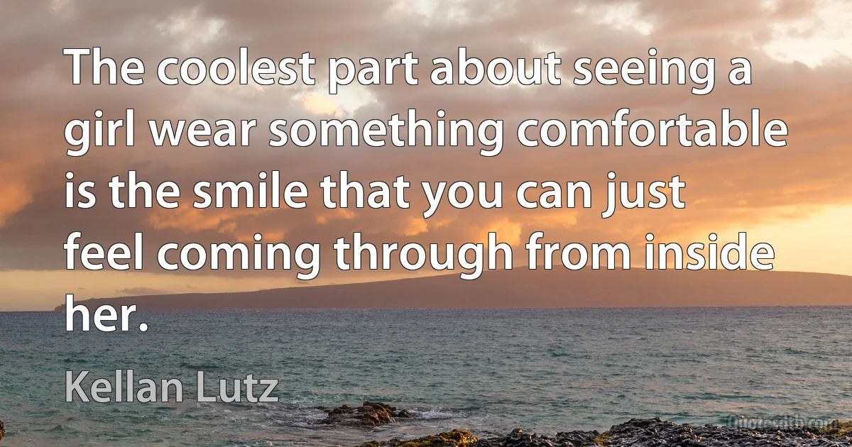 The coolest part about seeing a girl wear something comfortable is the smile that you can just feel coming through from inside her. (Kellan Lutz)