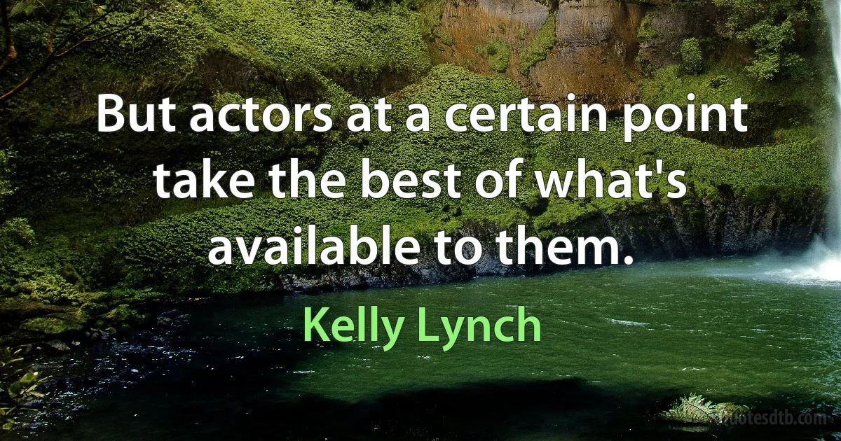 But actors at a certain point take the best of what's available to them. (Kelly Lynch)