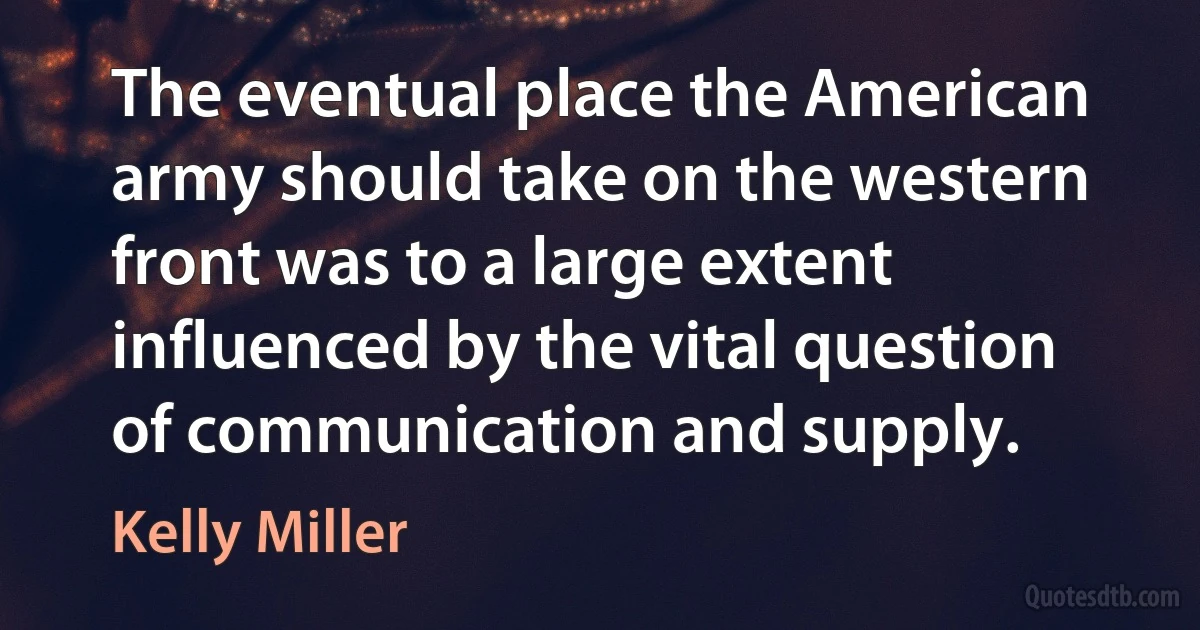 The eventual place the American army should take on the western front was to a large extent influenced by the vital question of communication and supply. (Kelly Miller)