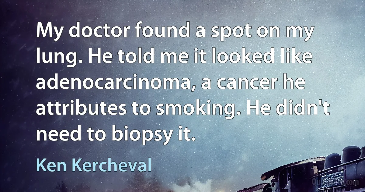 My doctor found a spot on my lung. He told me it looked like adenocarcinoma, a cancer he attributes to smoking. He didn't need to biopsy it. (Ken Kercheval)