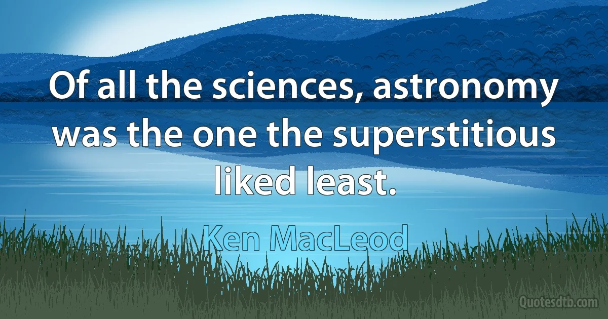 Of all the sciences, astronomy was the one the superstitious liked least. (Ken MacLeod)