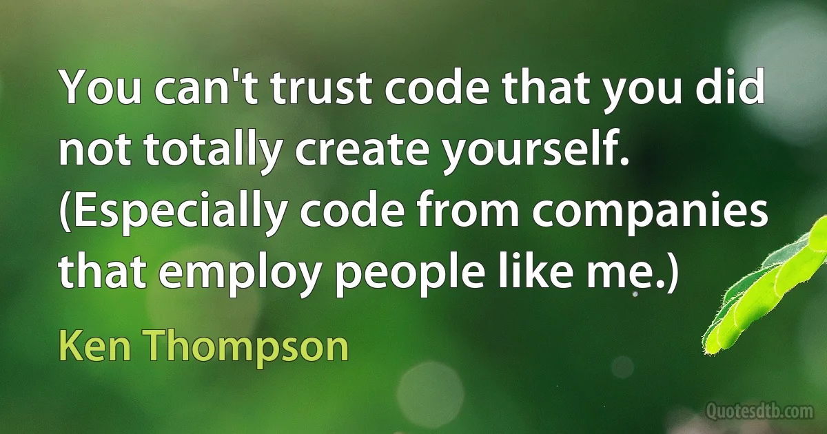 You can't trust code that you did not totally create yourself. (Especially code from companies that employ people like me.) (Ken Thompson)