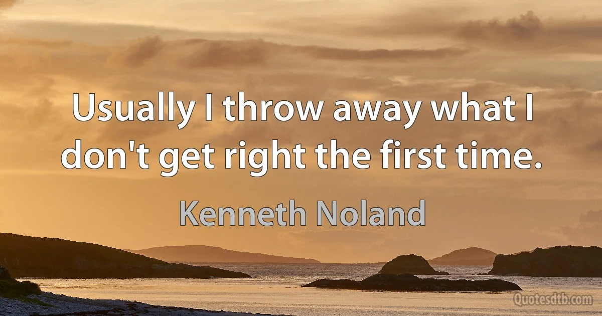 Usually I throw away what I don't get right the first time. (Kenneth Noland)