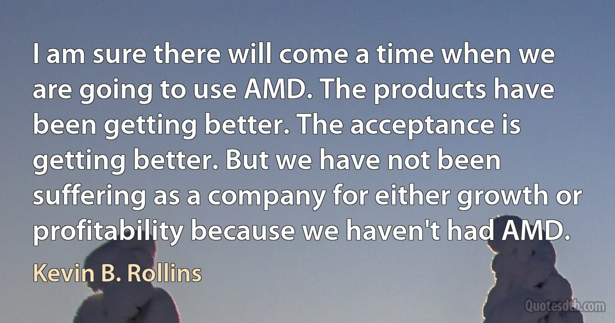 I am sure there will come a time when we are going to use AMD. The products have been getting better. The acceptance is getting better. But we have not been suffering as a company for either growth or profitability because we haven't had AMD. (Kevin B. Rollins)