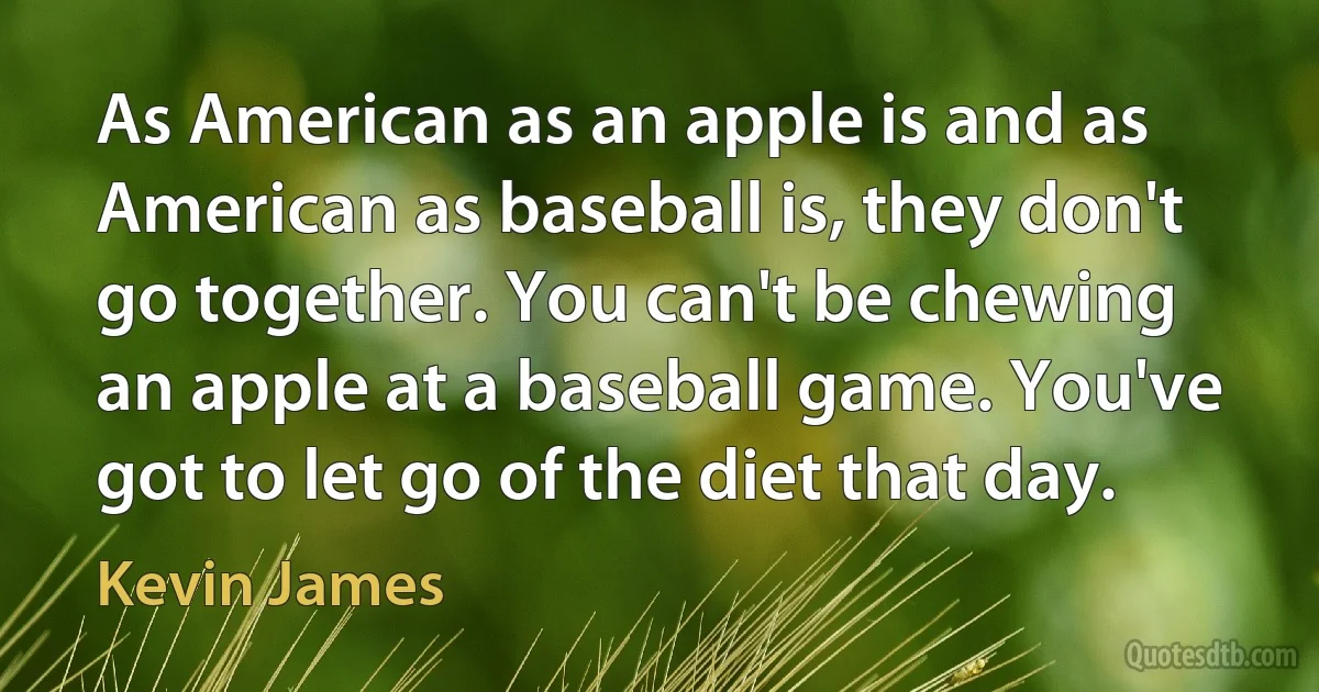 As American as an apple is and as American as baseball is, they don't go together. You can't be chewing an apple at a baseball game. You've got to let go of the diet that day. (Kevin James)