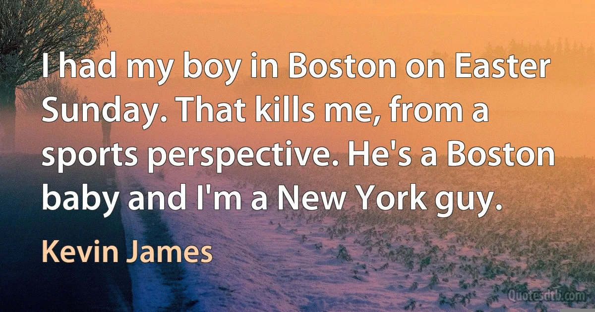 I had my boy in Boston on Easter Sunday. That kills me, from a sports perspective. He's a Boston baby and I'm a New York guy. (Kevin James)