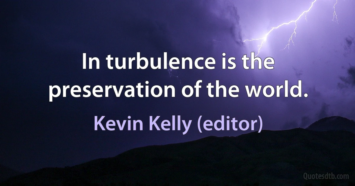 In turbulence is the preservation of the world. (Kevin Kelly (editor))