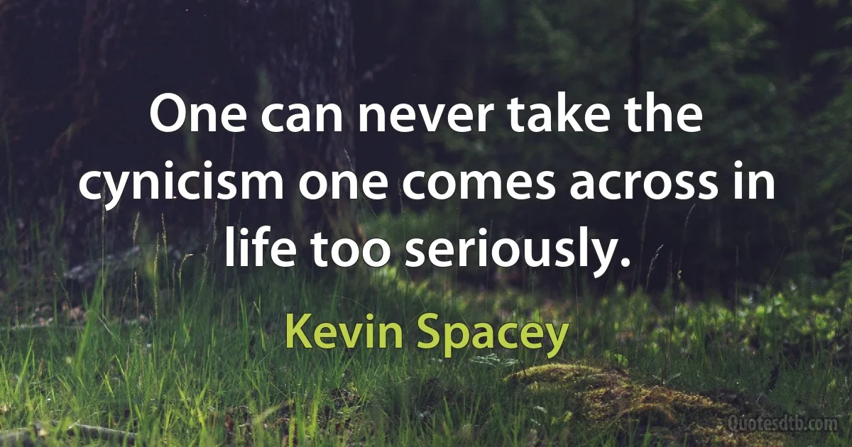 One can never take the cynicism one comes across in life too seriously. (Kevin Spacey)