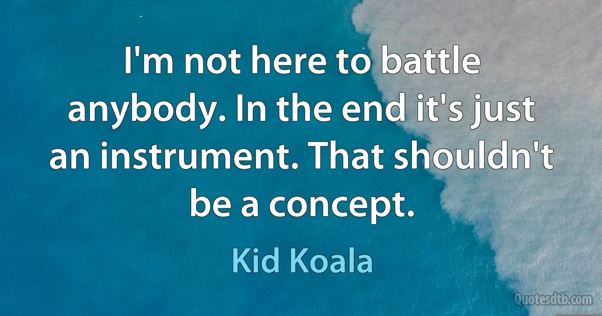 I'm not here to battle anybody. In the end it's just an instrument. That shouldn't be a concept. (Kid Koala)