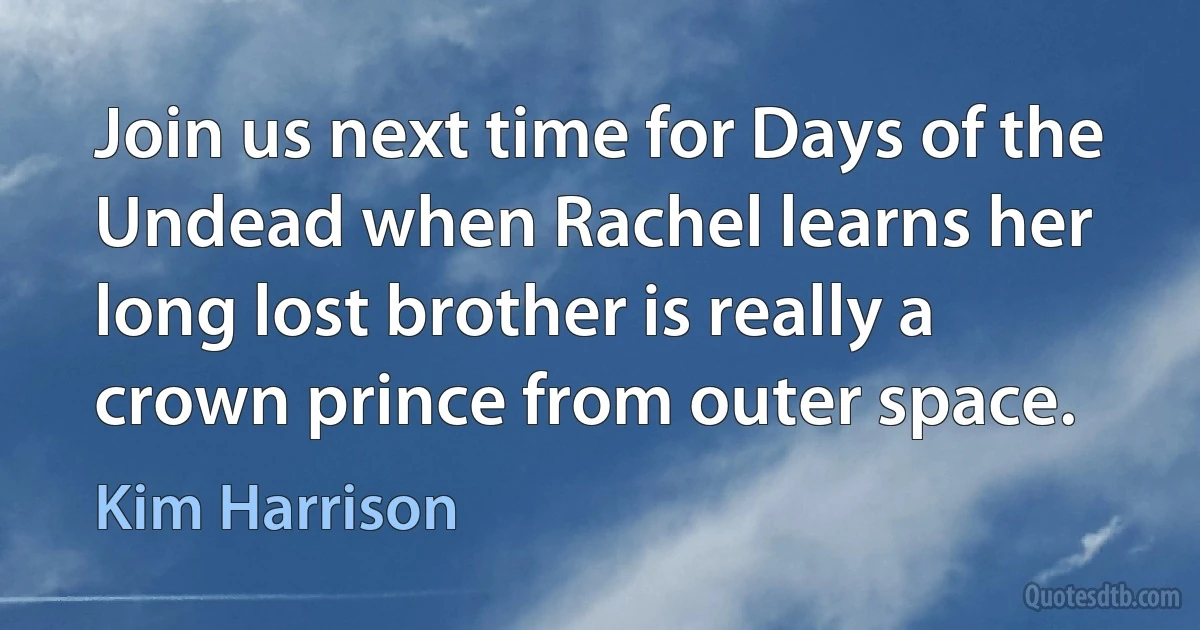 Join us next time for Days of the Undead when Rachel learns her long lost brother is really a crown prince from outer space. (Kim Harrison)