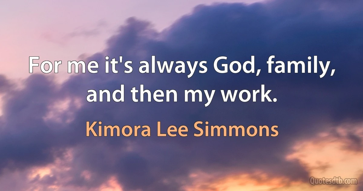 For me it's always God, family, and then my work. (Kimora Lee Simmons)