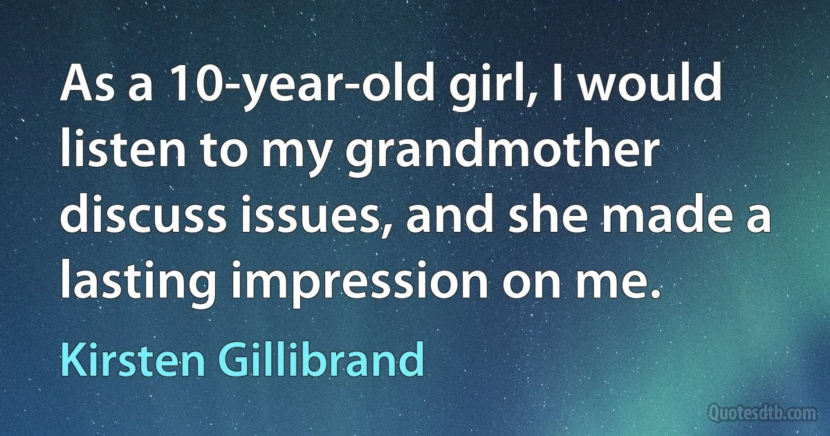 As a 10-year-old girl, I would listen to my grandmother discuss issues, and she made a lasting impression on me. (Kirsten Gillibrand)