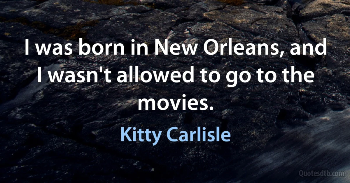 I was born in New Orleans, and I wasn't allowed to go to the movies. (Kitty Carlisle)