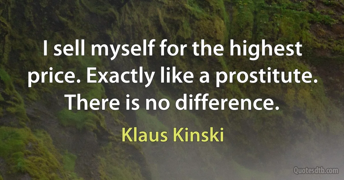 I sell myself for the highest price. Exactly like a prostitute. There is no difference. (Klaus Kinski)