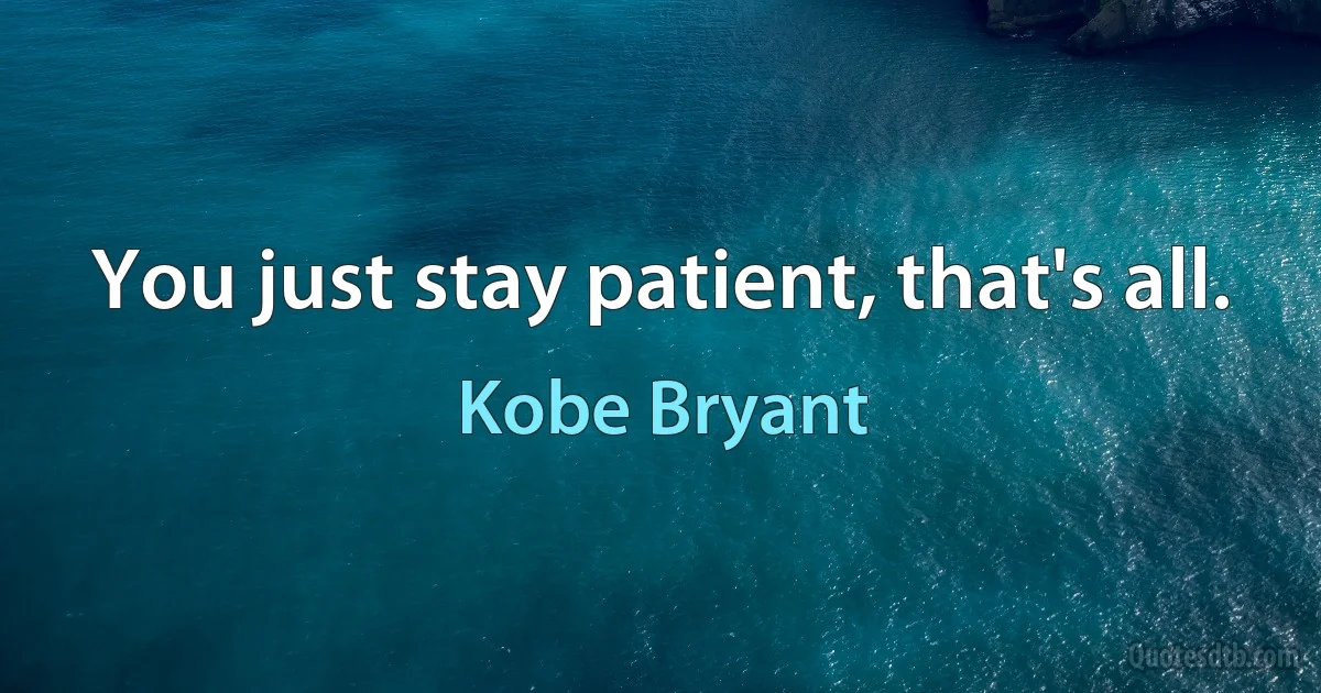 You just stay patient, that's all. (Kobe Bryant)