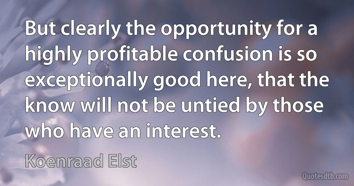 But clearly the opportunity for a highly profitable confusion is so exceptionally good here, that the know will not be untied by those who have an interest. (Koenraad Elst)