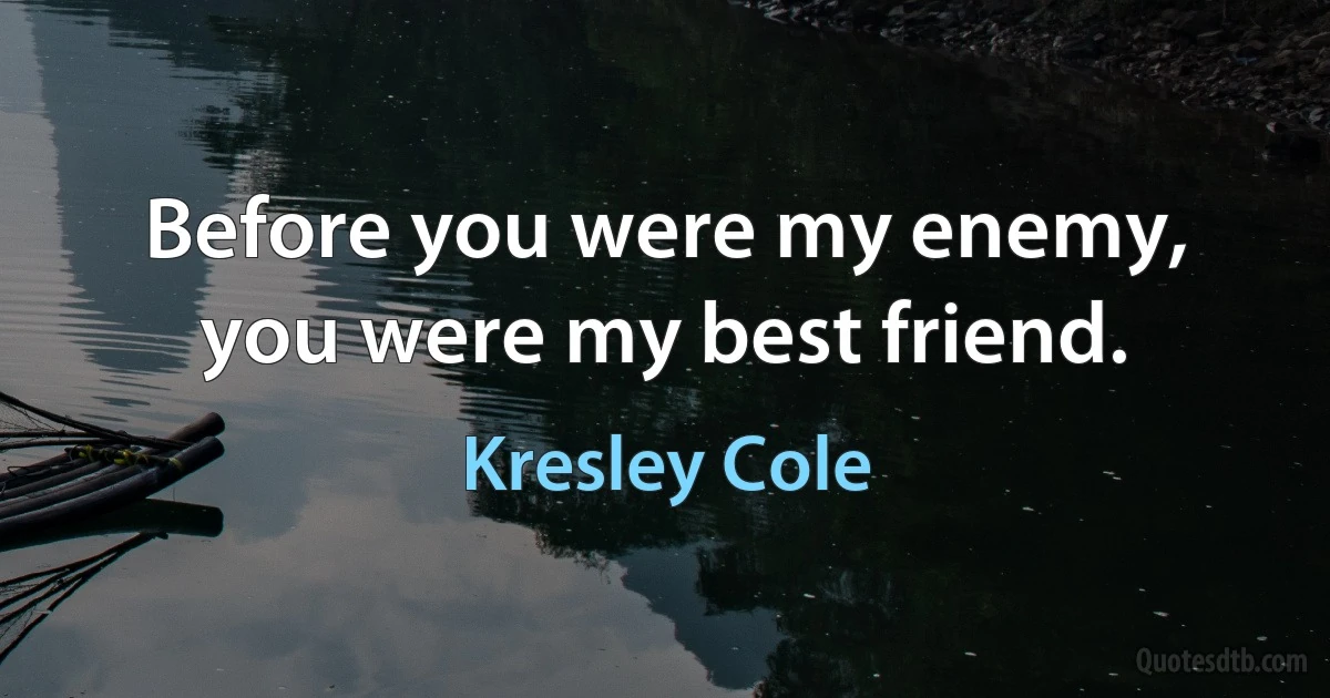 Before you were my enemy, you were my best friend. (Kresley Cole)