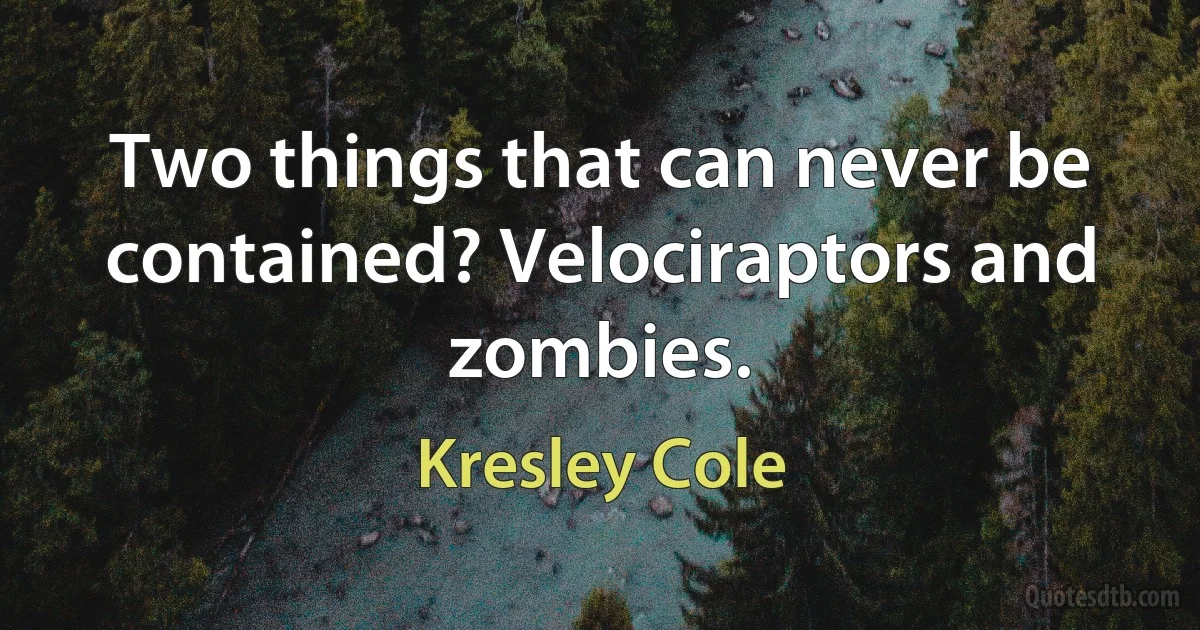 Two things that can never be contained? Velociraptors and zombies. (Kresley Cole)