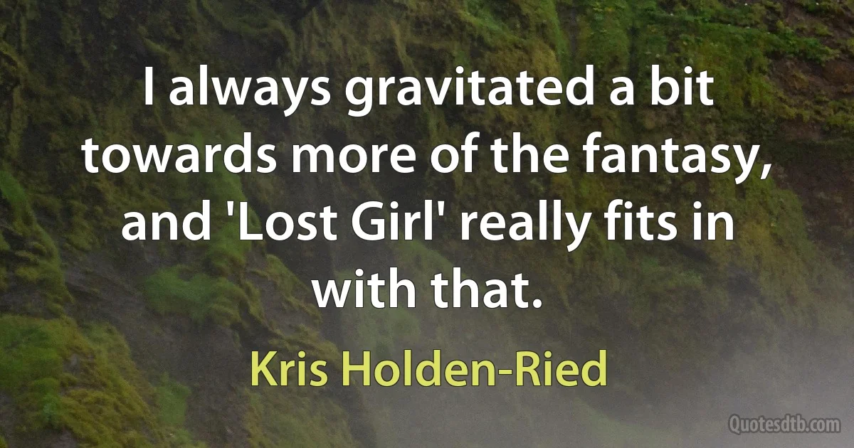 I always gravitated a bit towards more of the fantasy, and 'Lost Girl' really fits in with that. (Kris Holden-Ried)