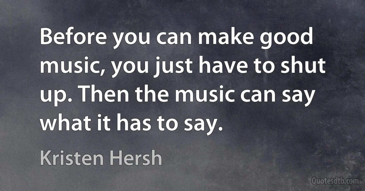 Before you can make good music, you just have to shut up. Then the music can say what it has to say. (Kristen Hersh)