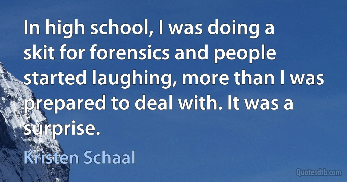 In high school, I was doing a skit for forensics and people started laughing, more than I was prepared to deal with. It was a surprise. (Kristen Schaal)