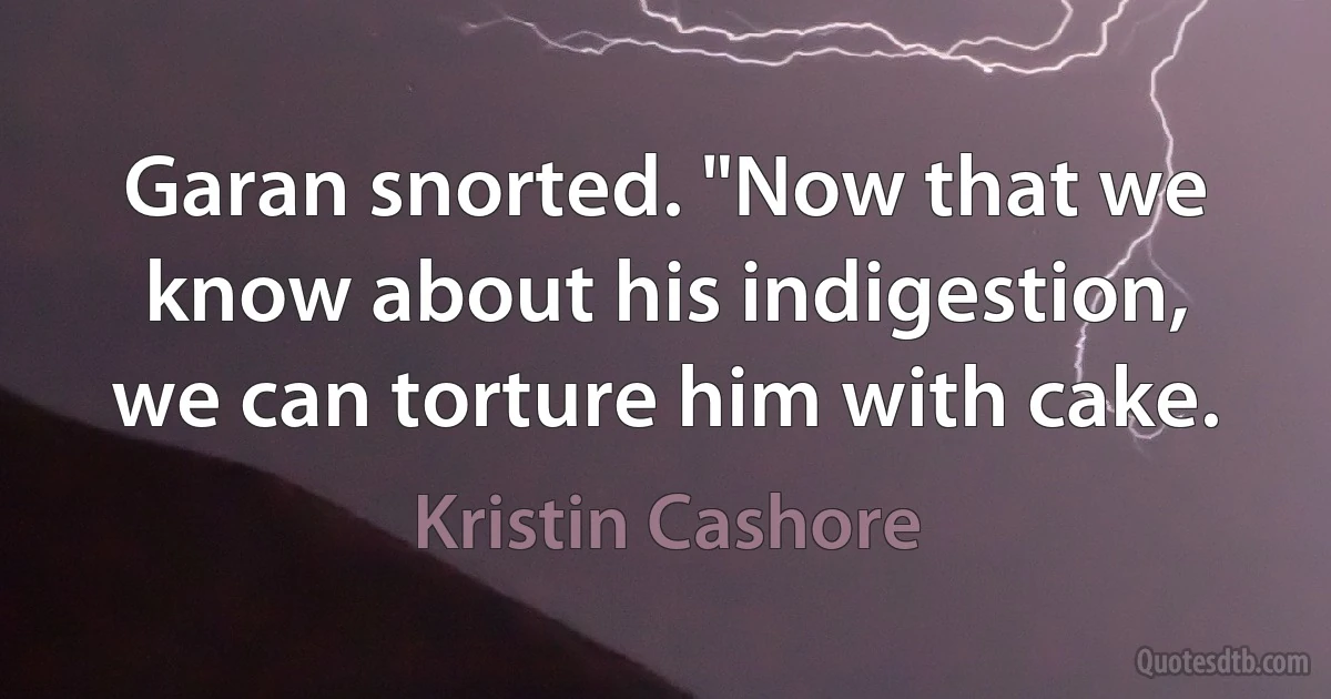 Garan snorted. "Now that we know about his indigestion, we can torture him with cake. (Kristin Cashore)