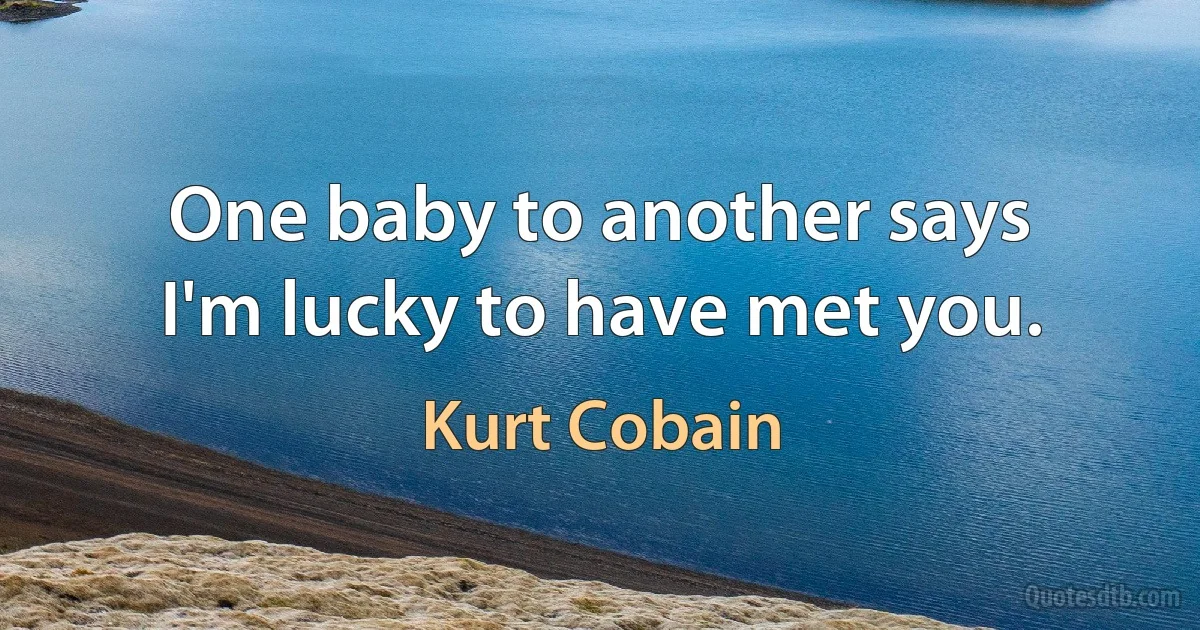 One baby to another says
I'm lucky to have met you. (Kurt Cobain)