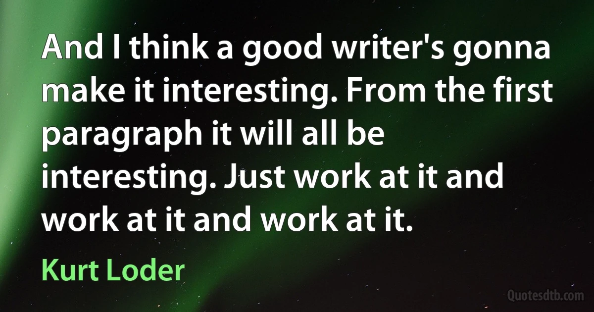 And I think a good writer's gonna make it interesting. From the first paragraph it will all be interesting. Just work at it and work at it and work at it. (Kurt Loder)