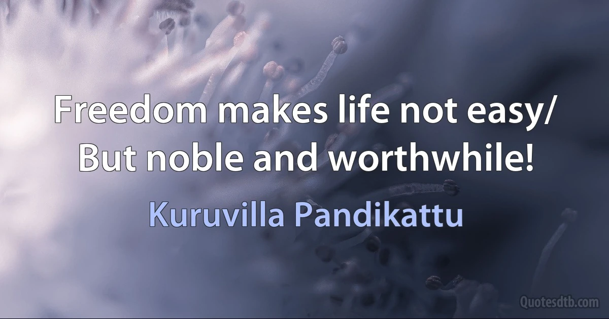 Freedom makes life not easy/ But noble and worthwhile! (Kuruvilla Pandikattu)