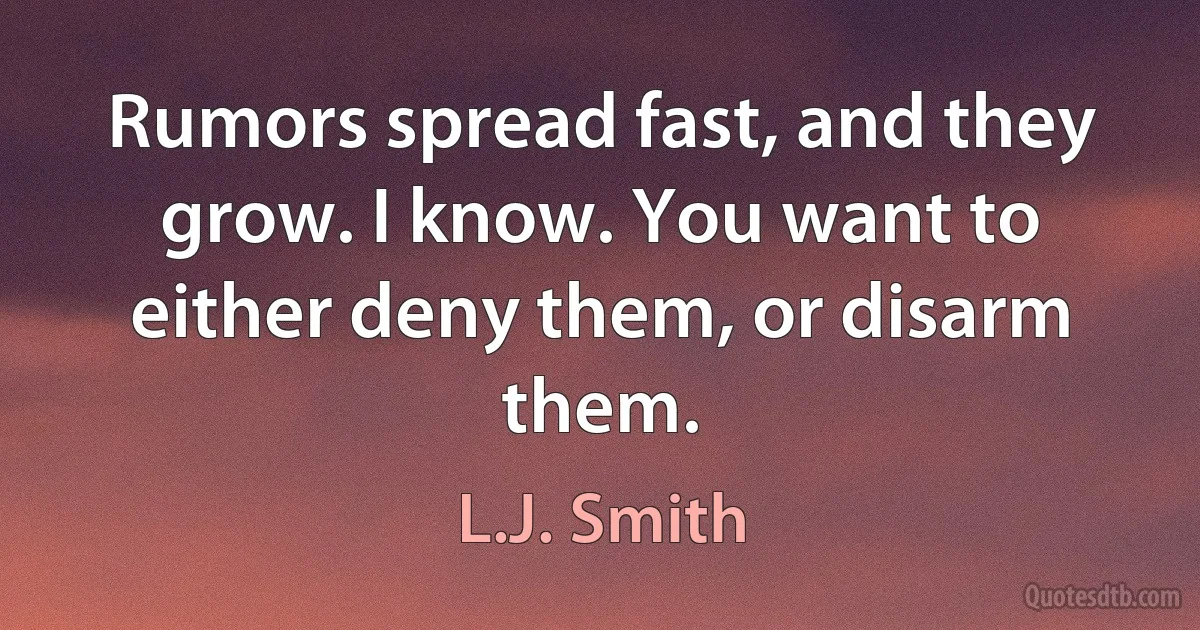 Rumors spread fast, and they grow. I know. You want to either deny them, or disarm them. (L.J. Smith)