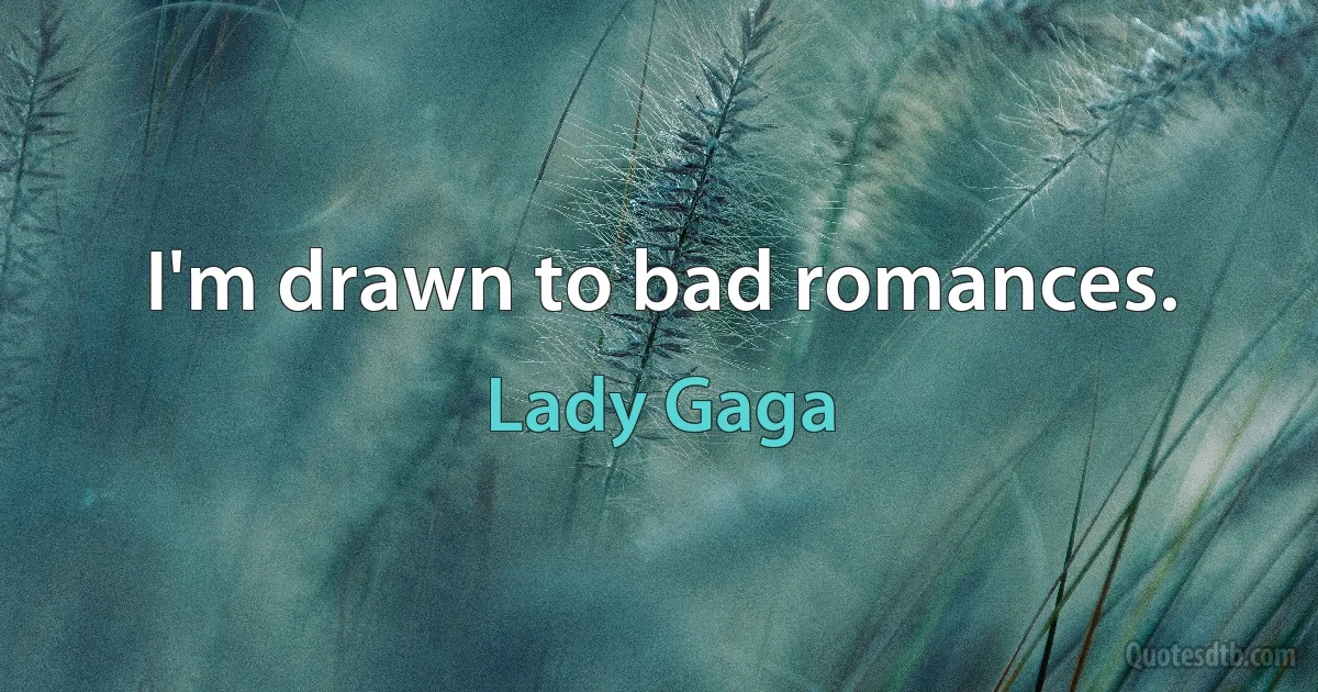 I'm drawn to bad romances. (Lady Gaga)