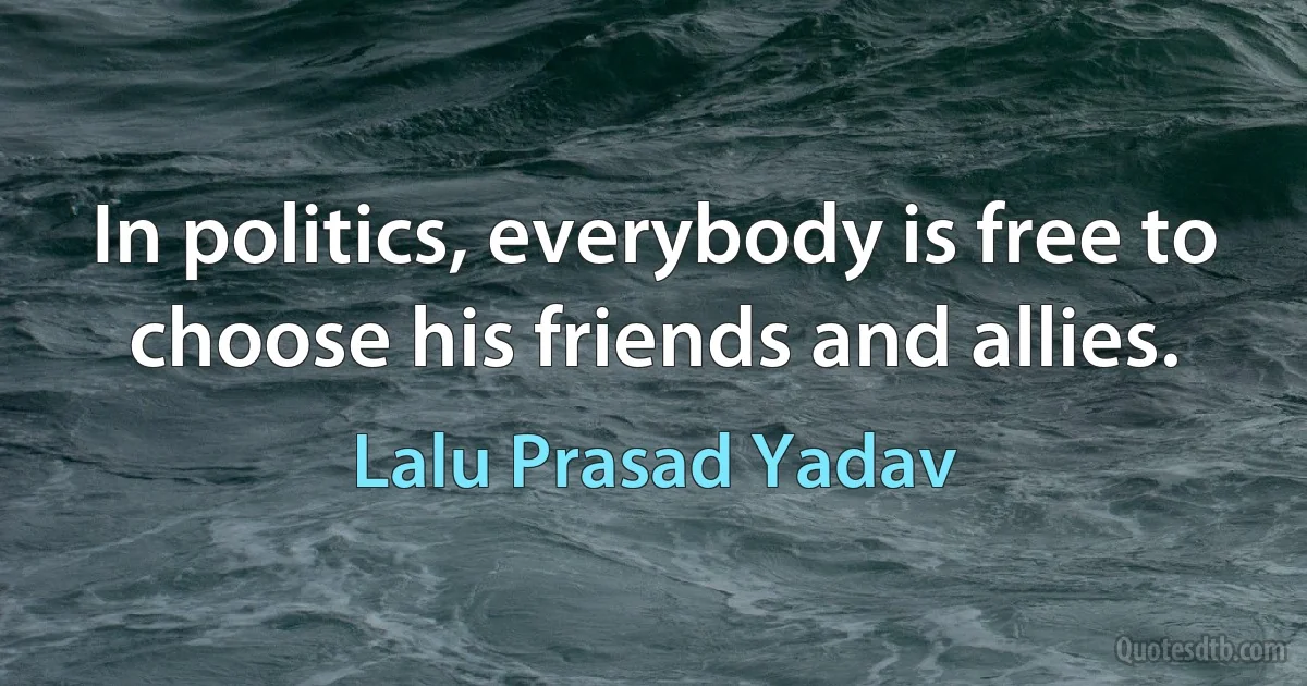 In politics, everybody is free to choose his friends and allies. (Lalu Prasad Yadav)