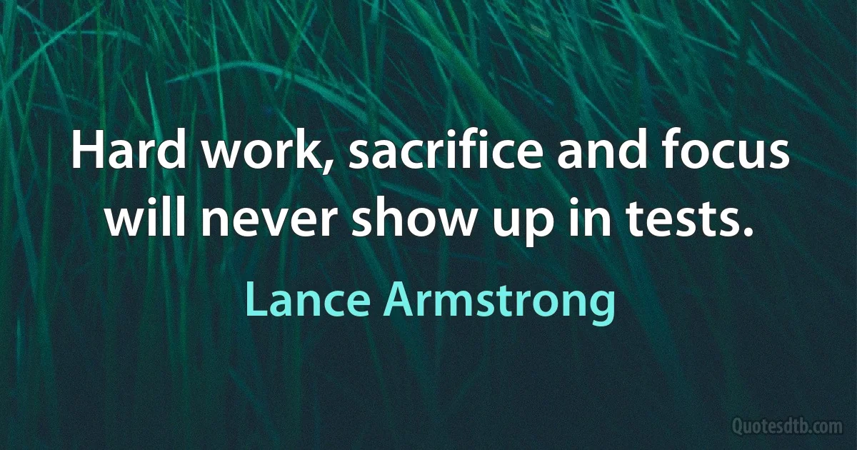 Hard work, sacrifice and focus will never show up in tests. (Lance Armstrong)