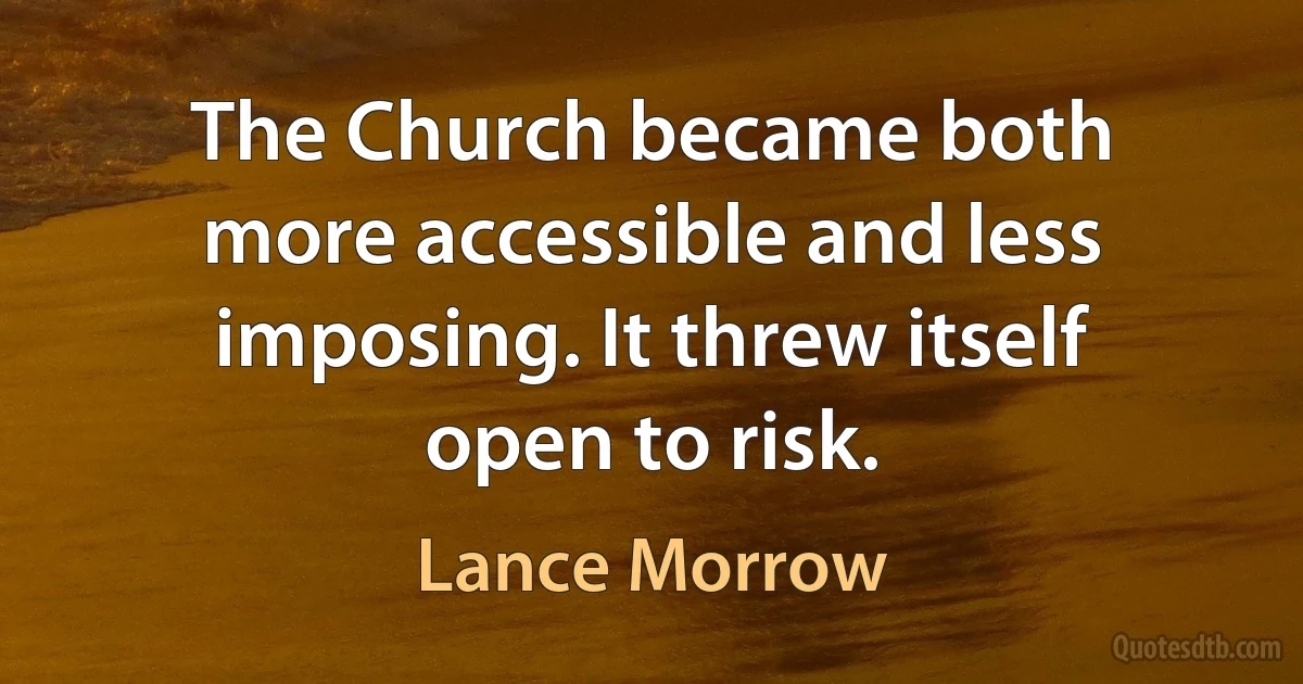 The Church became both more accessible and less imposing. It threw itself open to risk. (Lance Morrow)