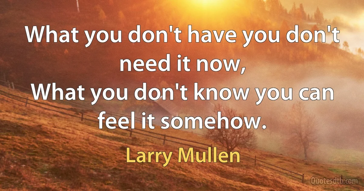 What you don't have you don't need it now,
What you don't know you can feel it somehow. (Larry Mullen)