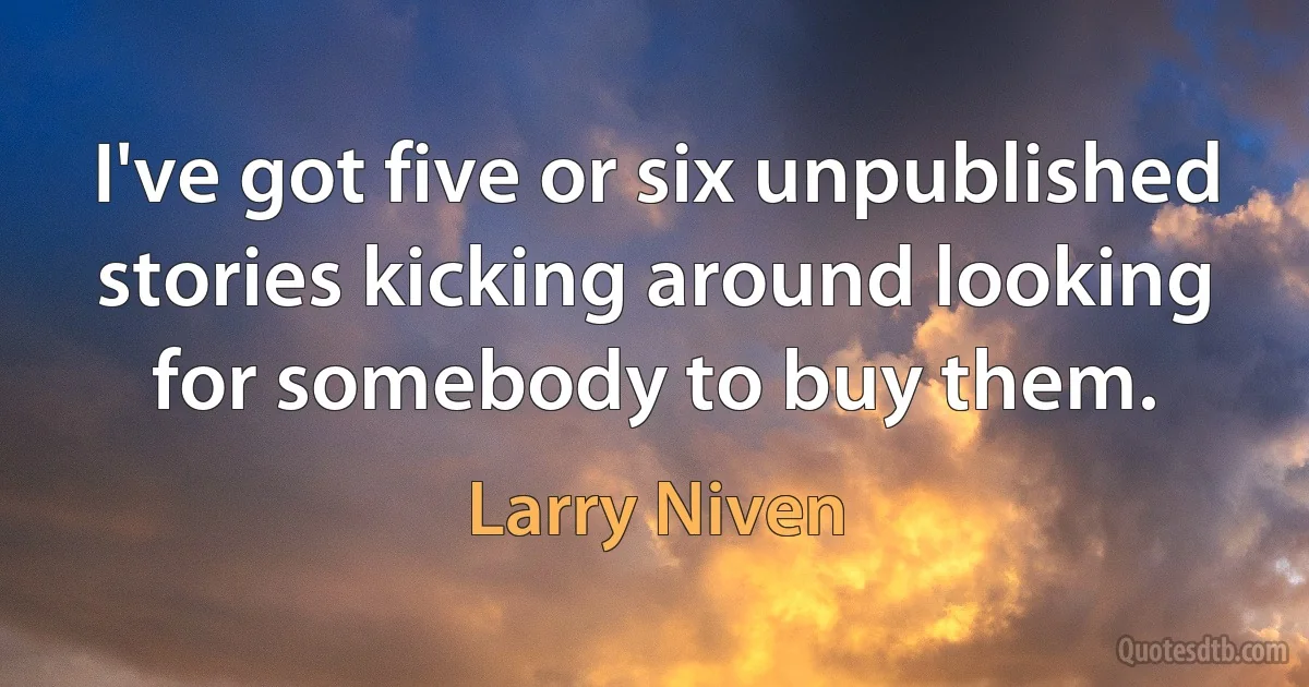 I've got five or six unpublished stories kicking around looking for somebody to buy them. (Larry Niven)