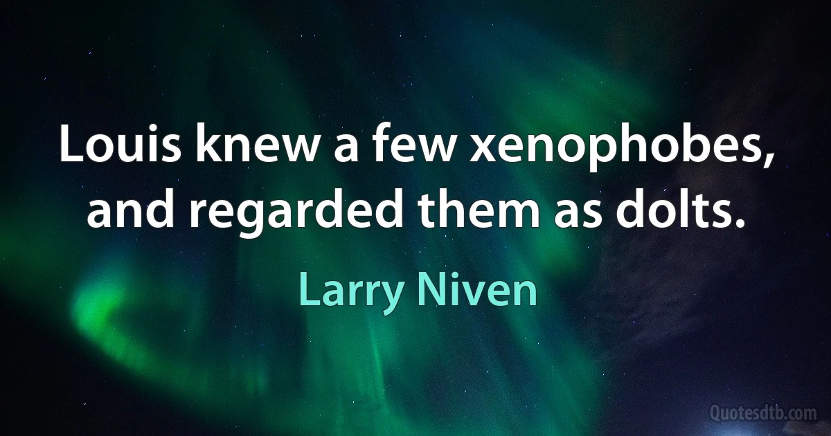 Louis knew a few xenophobes, and regarded them as dolts. (Larry Niven)