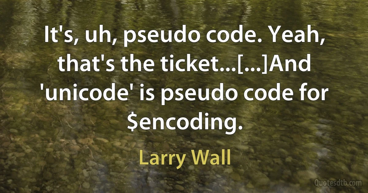 It's, uh, pseudo code. Yeah, that's the ticket...[...]And 'unicode' is pseudo code for $encoding. (Larry Wall)