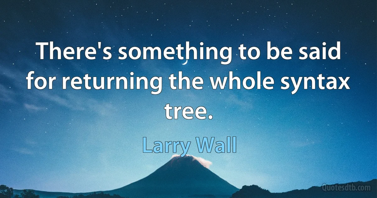 There's something to be said for returning the whole syntax tree. (Larry Wall)