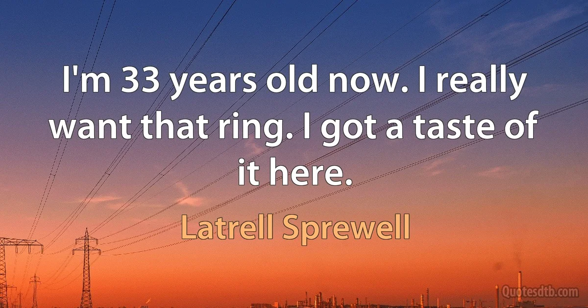 I'm 33 years old now. I really want that ring. I got a taste of it here. (Latrell Sprewell)