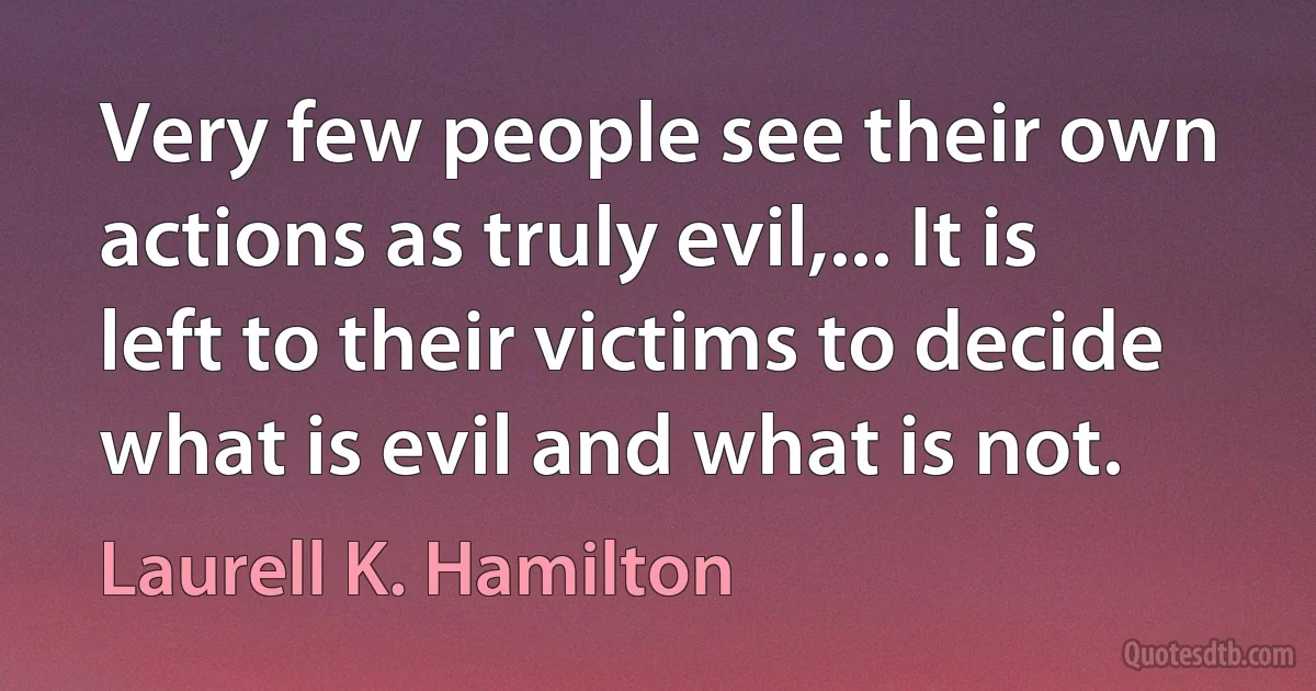 Very few people see their own actions as truly evil,... It is left to their victims to decide what is evil and what is not. (Laurell K. Hamilton)