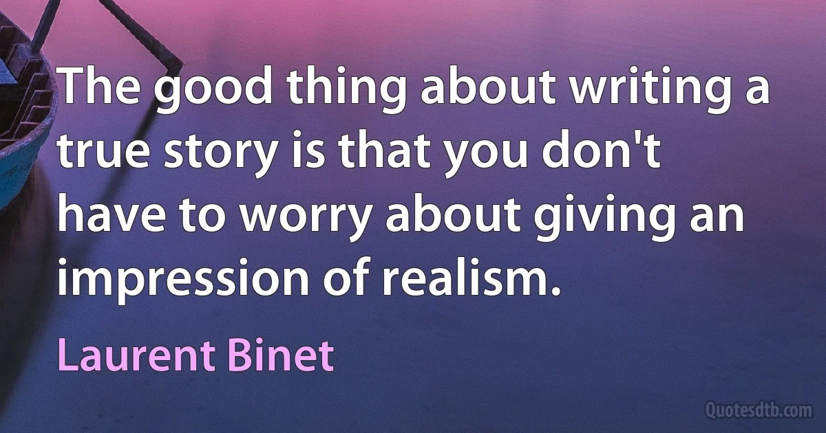 The good thing about writing a true story is that you don't have to worry about giving an impression of realism. (Laurent Binet)