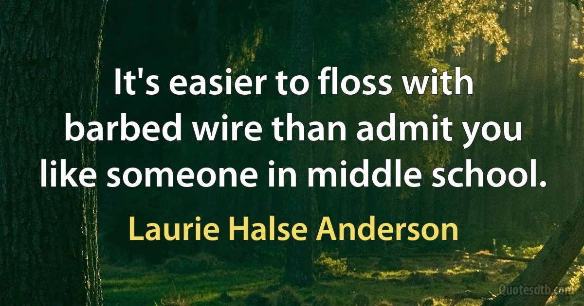 It's easier to floss with barbed wire than admit you like someone in middle school. (Laurie Halse Anderson)