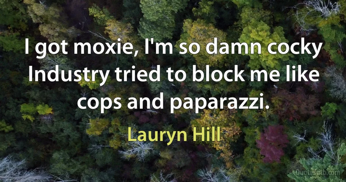 I got moxie, I'm so damn cocky Industry tried to block me like cops and paparazzi. (Lauryn Hill)